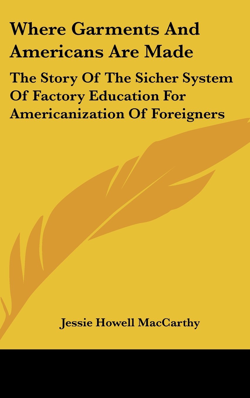 Where Garments And Americans Are Made: The Story Of The Sicher System Of Factory Education For Americanization Of Foreigners Books