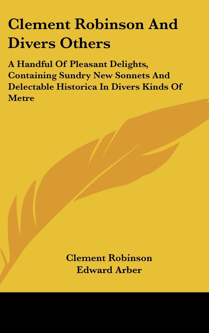 Clement Robinson And Divers Others: A Handful Of Pleasant Delights, Containing Sundry New Sonnets And Delectable Historica In Divers Kinds Of Metre Books
