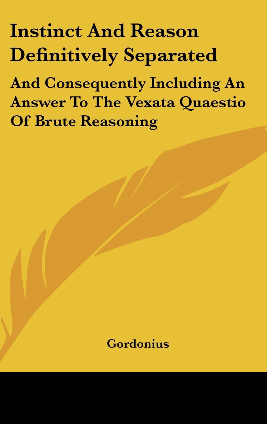 Instinct And Reason Definitively Separated: And Consequently Including An Answer To The Vexata Quaestio Of Brute Reasoning Books