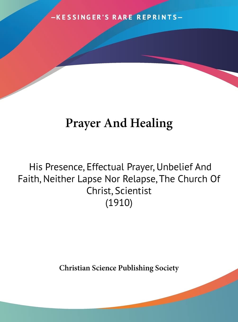 Prayer And Healing: His Presence, Effectual Prayer, Unbelief And Faith, Neither Lapse Nor Relapse, The Church Of Christ, Scientist (1910) Contemporary literature Books