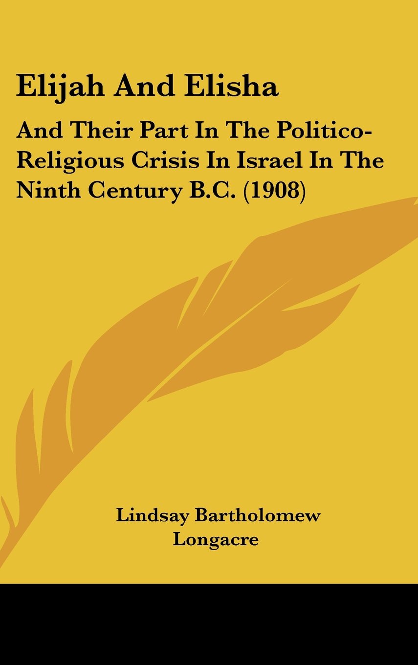 Elijah And Elisha: And Their Part In The Politico-Religious Crisis In Israel In The Ninth Century B.C. (1908) Books