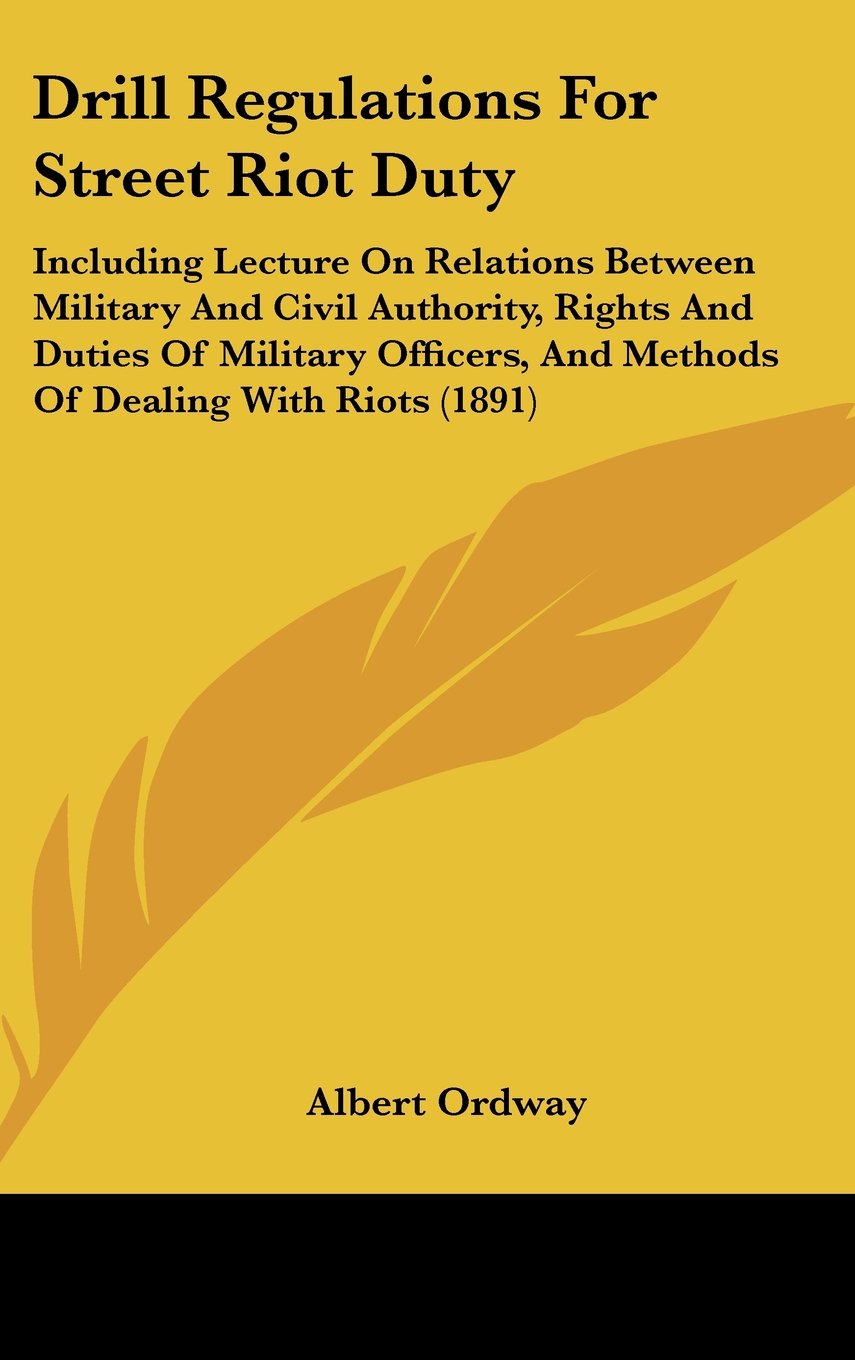 Drill Regulations For Street Riot Duty: Including Lecture On Relations Between Military And Civil Authority, Rights And Duties Of Military Officers, And Methods Of Dealing With Riots (1891) Law