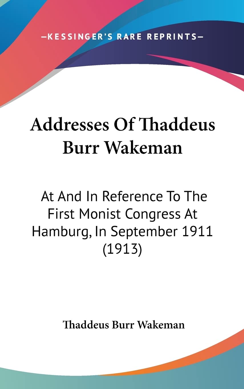 Addresses Of Thaddeus Burr Wakeman: At And In Reference To The First Monist Congress At Hamburg, In September 1911 (1913) Philosophy