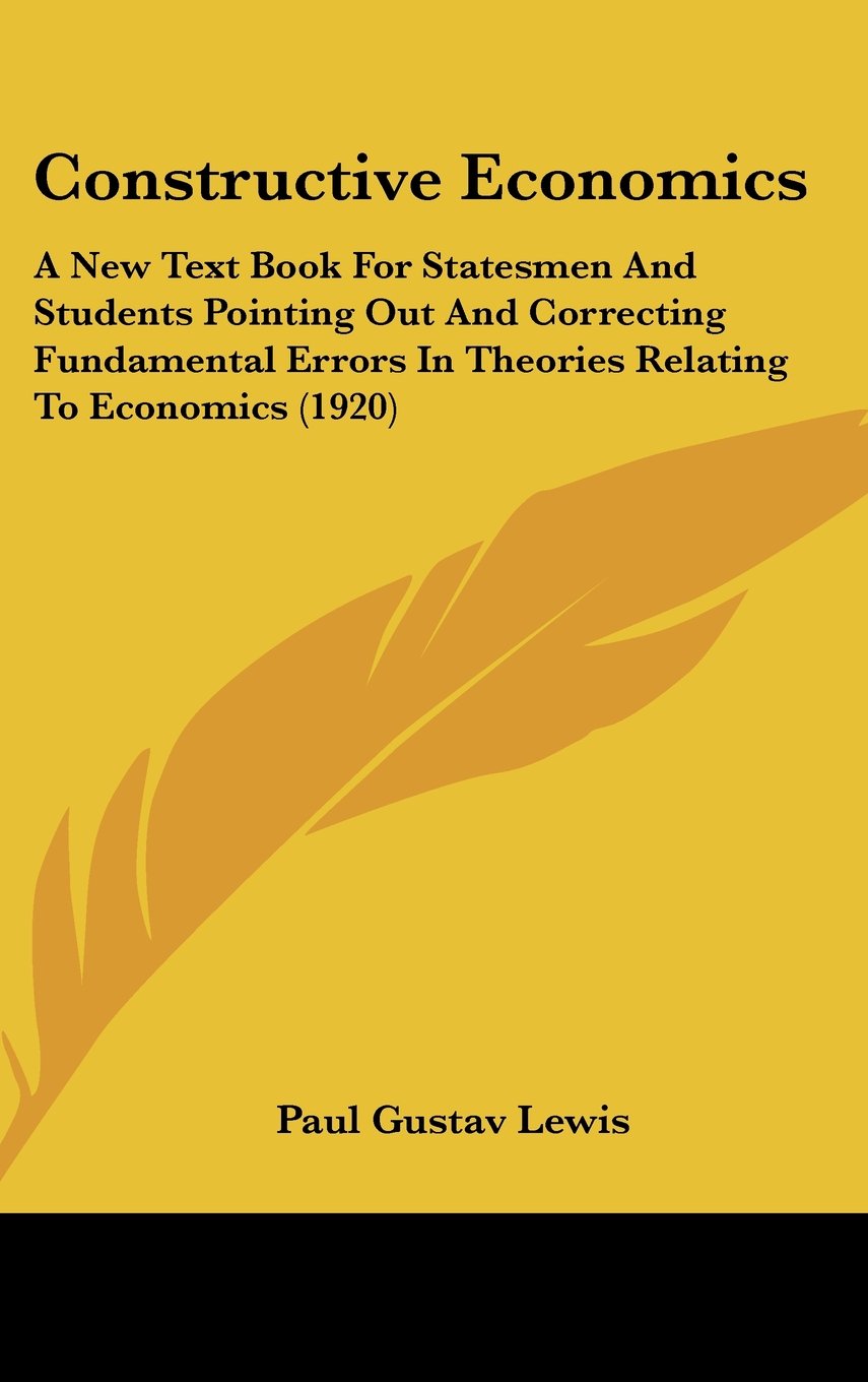 Constructive Economics: A New Text Book For Statesmen And Students Pointing Out And Correcting Fundamental Errors In Theories Relating To Economics (1920) Books