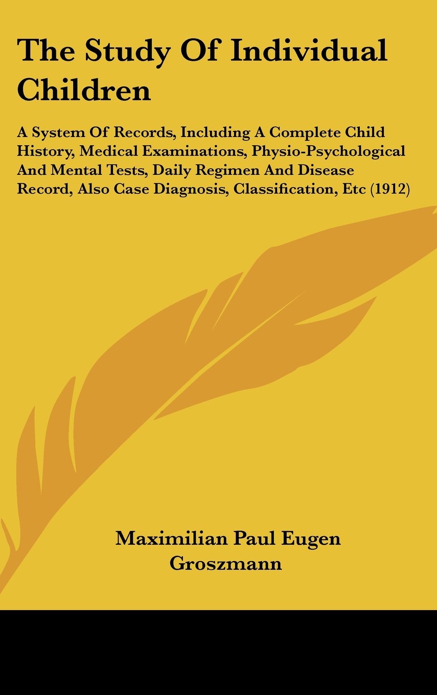The Study Of Individual Children: A System Of Records, Including A Complete Child History, Medical Examinations, Physio-Psychological And Mental Tests, Daily Regimen And Disease Record, Also Case Diagnosis, Classification, Etc (1912) Politics & History