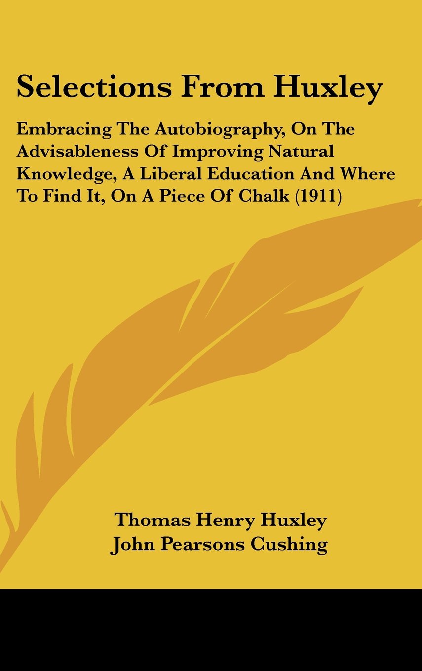 Selections From Huxley: Embracing The Autobiography, On The Advisableness Of Improving Natural Knowledge, A Liberal Education And Where To Find It, On A Piece Of Chalk (1911) Books