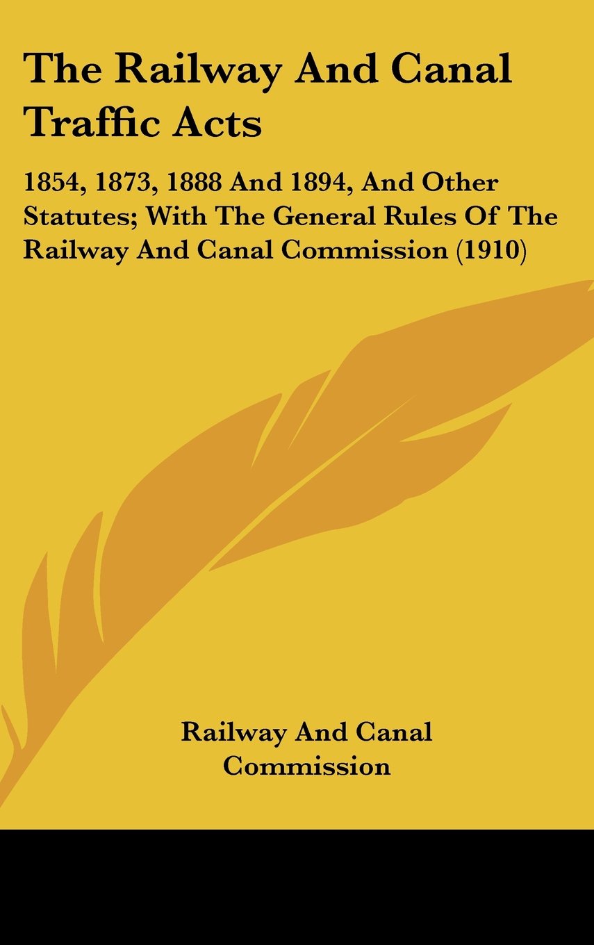 The Railway And Canal Traffic Acts: 1854, 1873, 1888 And 1894, And Other Statutes; With The General Rules Of The Railway And Canal Commission (1910) Books