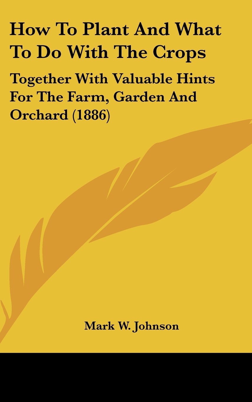 How To Plant And What To Do With The Crops: Together With Valuable Hints For The Farm, Garden And Orchard (1886) Books