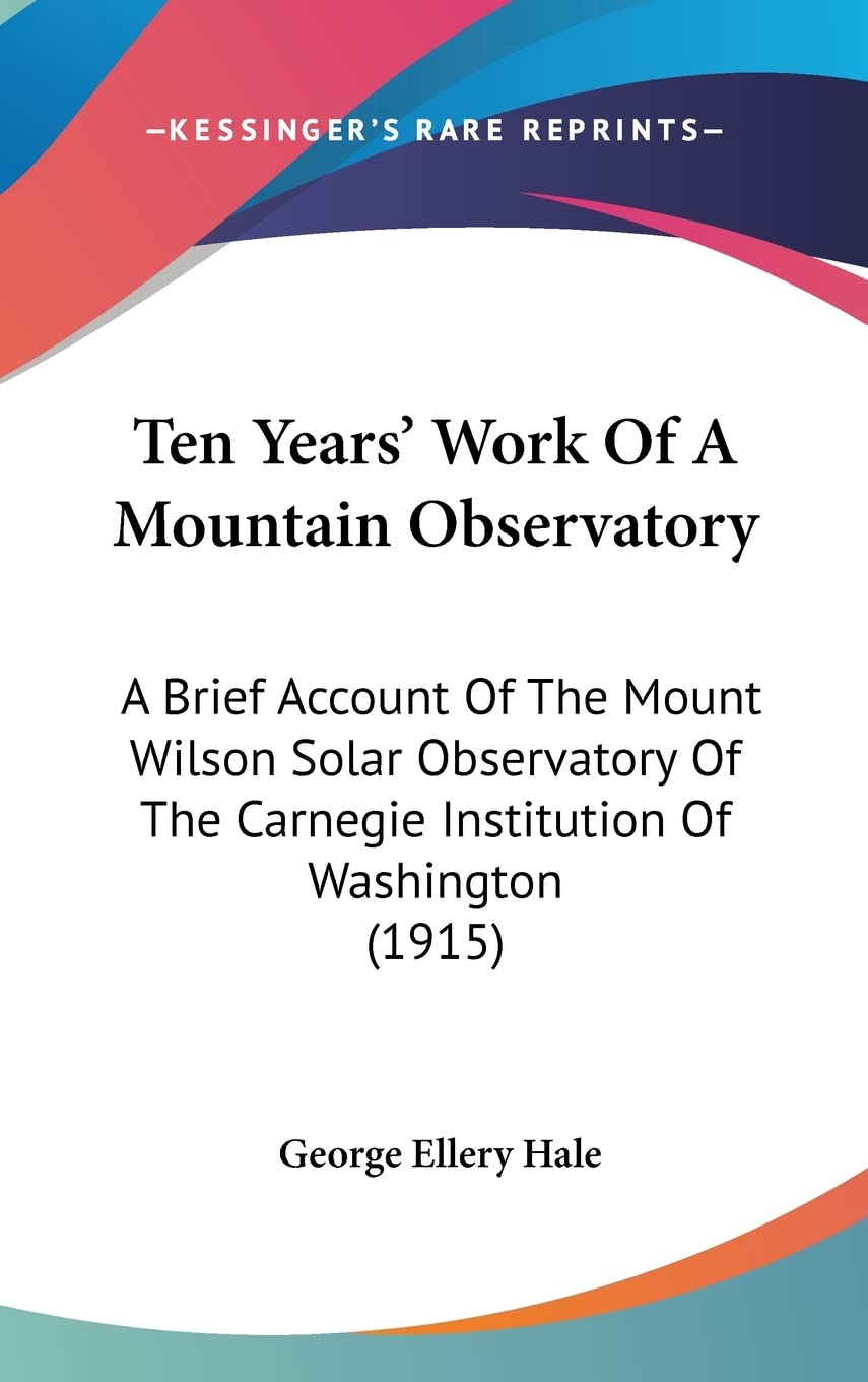 Ten Years' Work Of A Mountain Observatory: A Brief Account Of The Mount Wilson Solar Observatory Of The Carnegie Institution Of Washington (1915) Contemporary literature Books