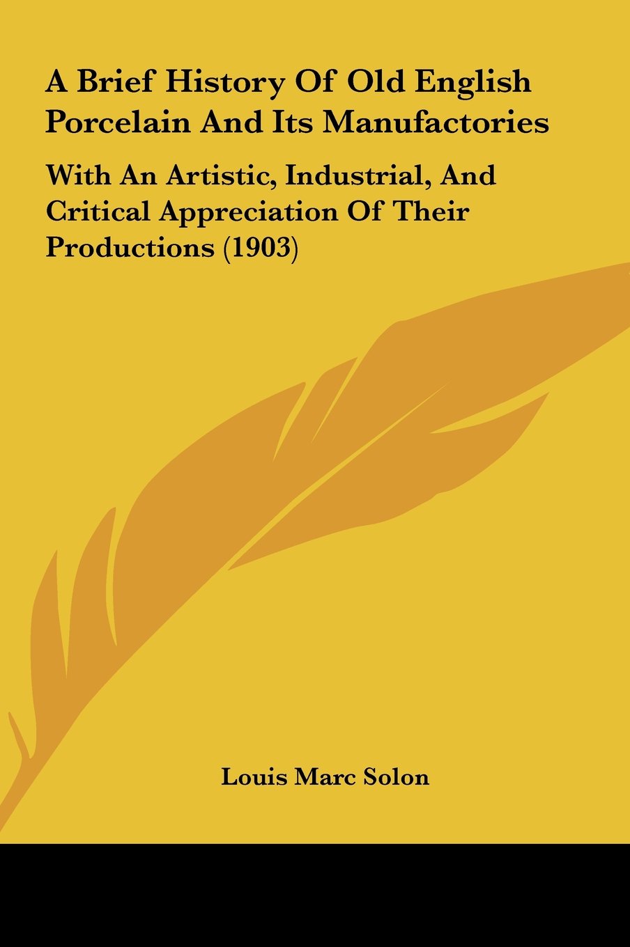 A Brief History Of Old English Porcelain And Its Manufactories: With An Artistic, Industrial, And Critical Appreciation Of Their Productions (1903) Politics & History