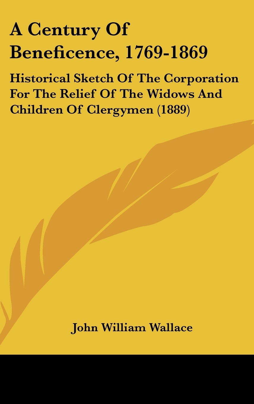 A Century Of Beneficence, 1769-1869: Historical Sketch Of The Corporation For The Relief Of The Widows And Children Of Clergymen (1889) Books