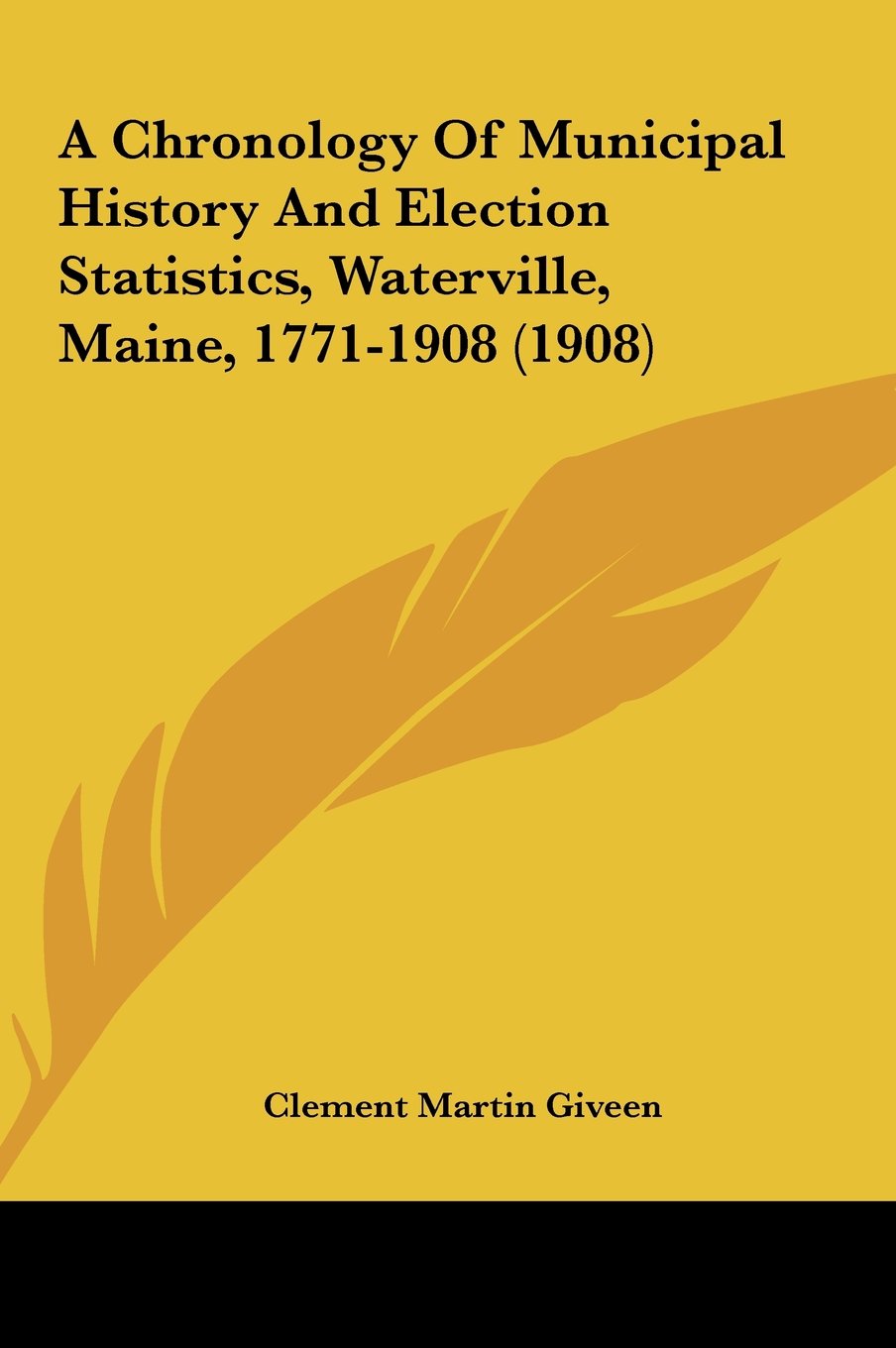 A Chronology Of Municipal History And Election Statistics, Waterville, Maine, 1771-1908 (1908) Politics & History