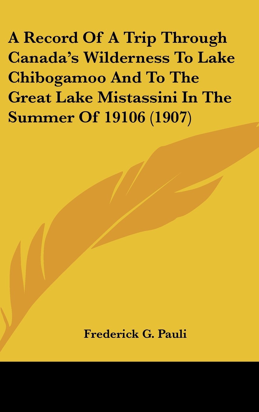 A Record Of A Trip Through Canada's Wilderness To Lake Chibogamoo And To The Great Lake Mistassini In The Summer Of 19106 (1907) Contemporary literature Books