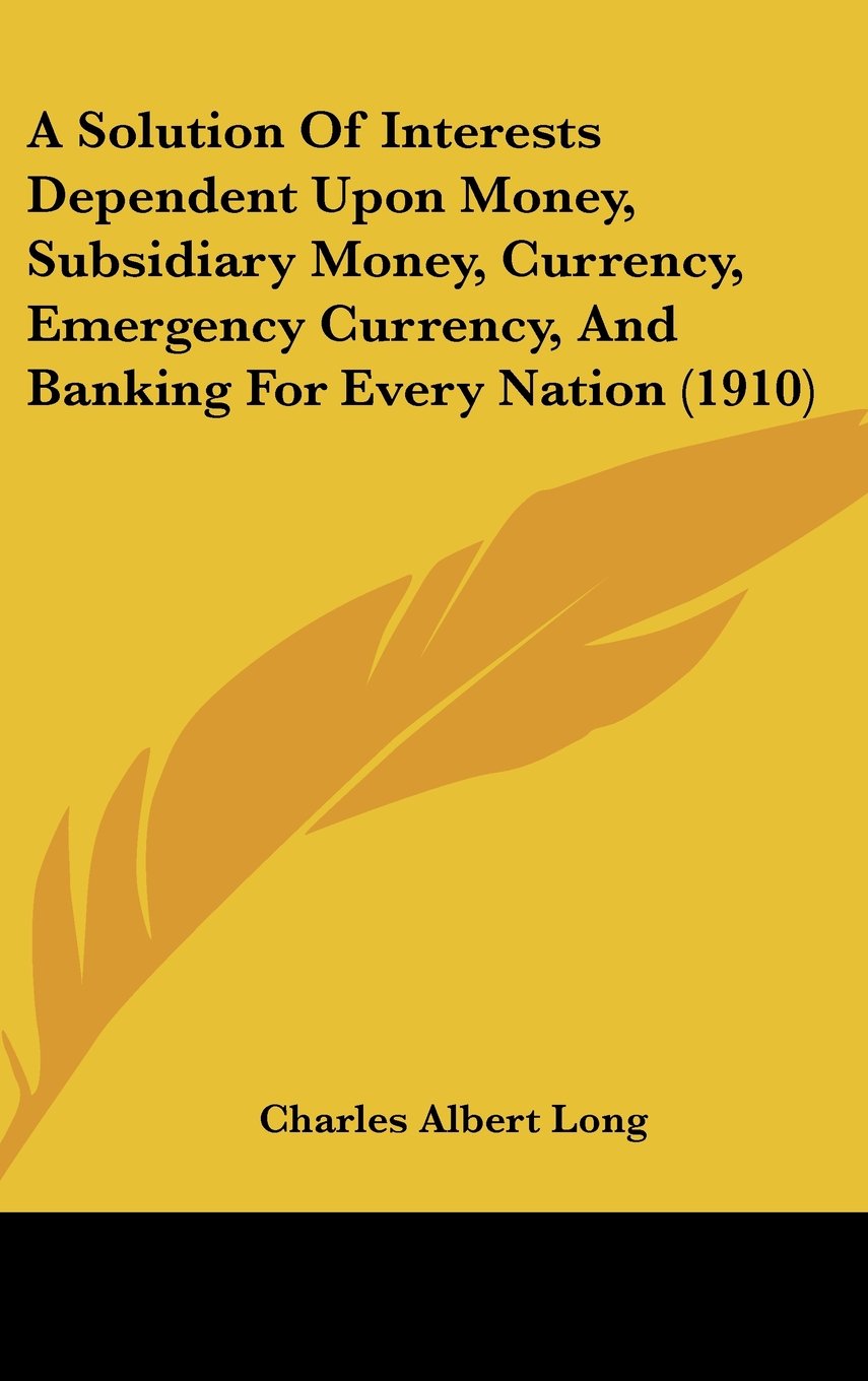 A Solution Of Interests Dependent Upon Money, Subsidiary Money, Currency, Emergency Currency, And Banking For Every Nation (1910) Contemporary literature