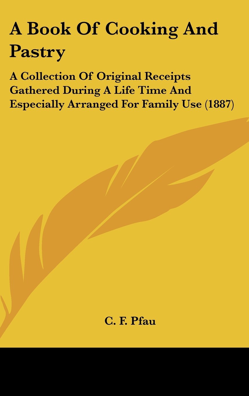 A Book Of Cooking And Pastry: A Collection Of Original Receipts Gathered During A Life Time And Especially Arranged For Family Use (1887) Contemporary literature Books