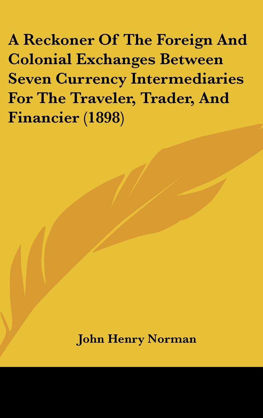 A Reckoner Of The Foreign And Colonial Exchanges Between Seven Currency Intermediaries For The Traveler, Trader, And Financier (1898) Contemporary literature