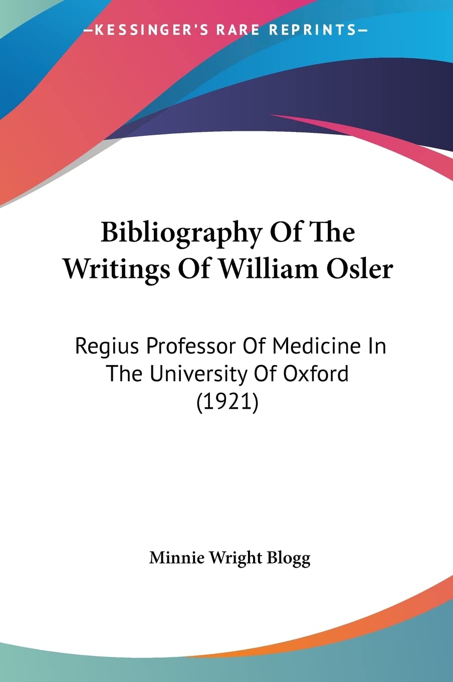 Bibliography Of The Writings Of William Osler: Regius Professor Of Medicine In The University Of Oxford (1921) Medicine