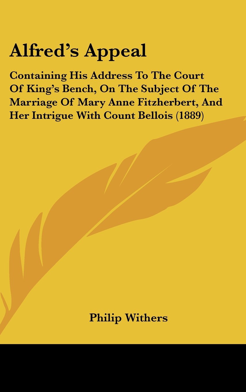 Alfred's Appeal: Containing His Address To The Court Of King's Bench, On The Subject Of The Marriage Of Mary Anne Fitzherbert, And Her Intrigue With Count Bellois (1889) Philosophy
