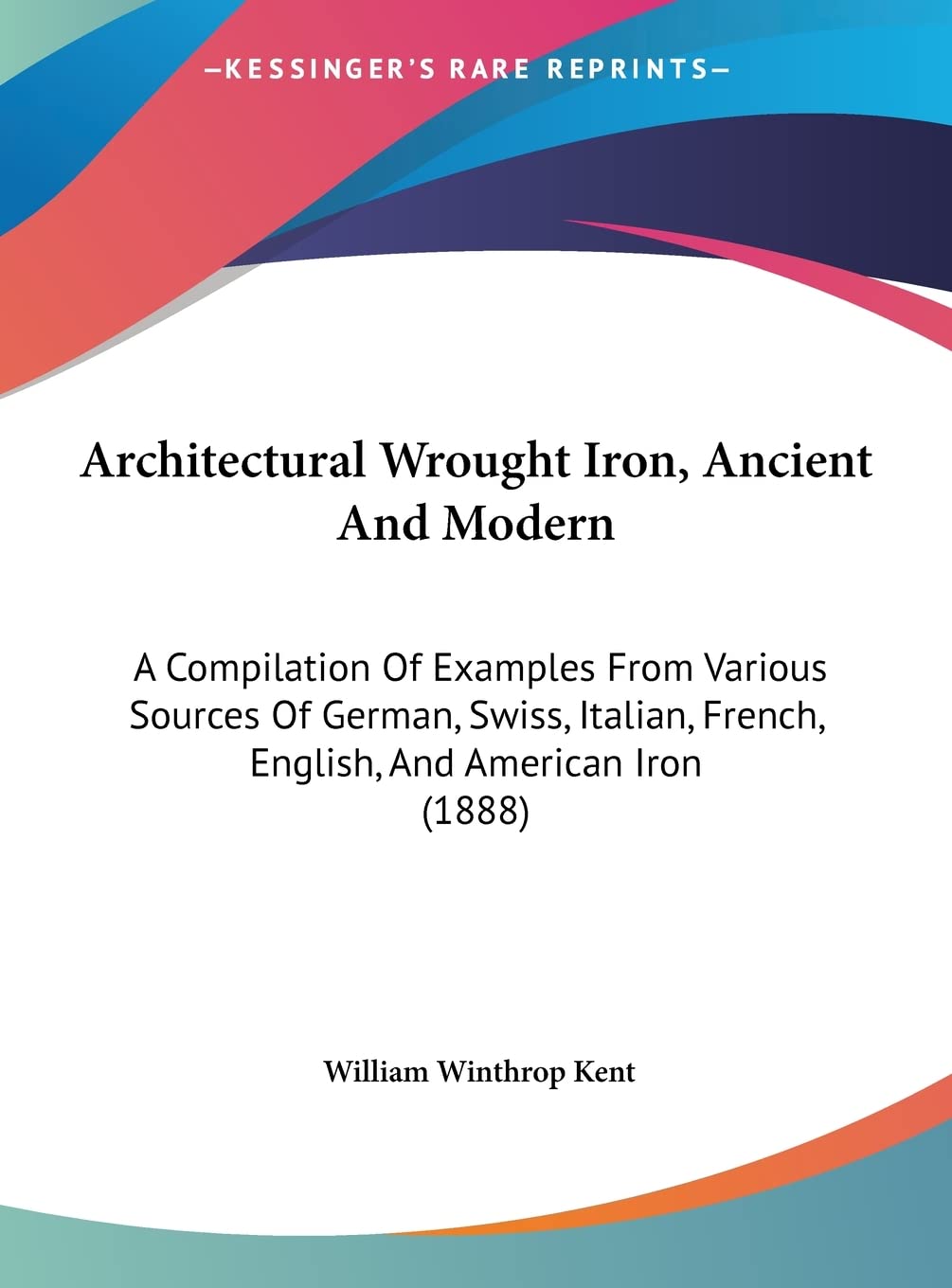 Architectural Wrought Iron, Ancient And Modern: A Compilation Of Examples From Various Sources Of German, Swiss, Italian, French, English, And American Iron (1888) Contemporary literature