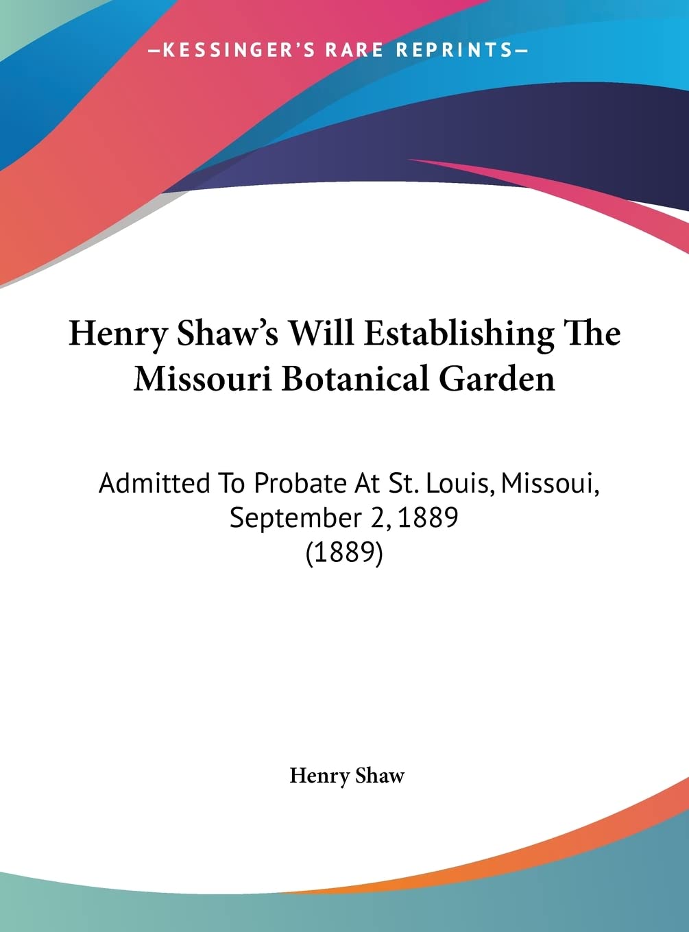Henry Shaw's Will Establishing The Missouri Botanical Garden: Admitted To Probate At St. Louis, Missoui, September 2, 1889 (1889) Law