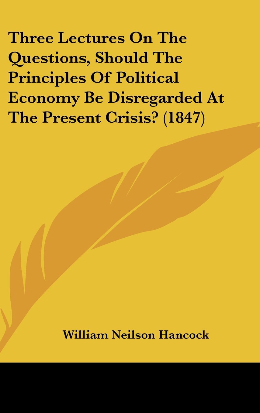 Three Lectures On The Questions, Should The Principles Of Political Economy Be Disregarded At The Present Crisis? (1847) book