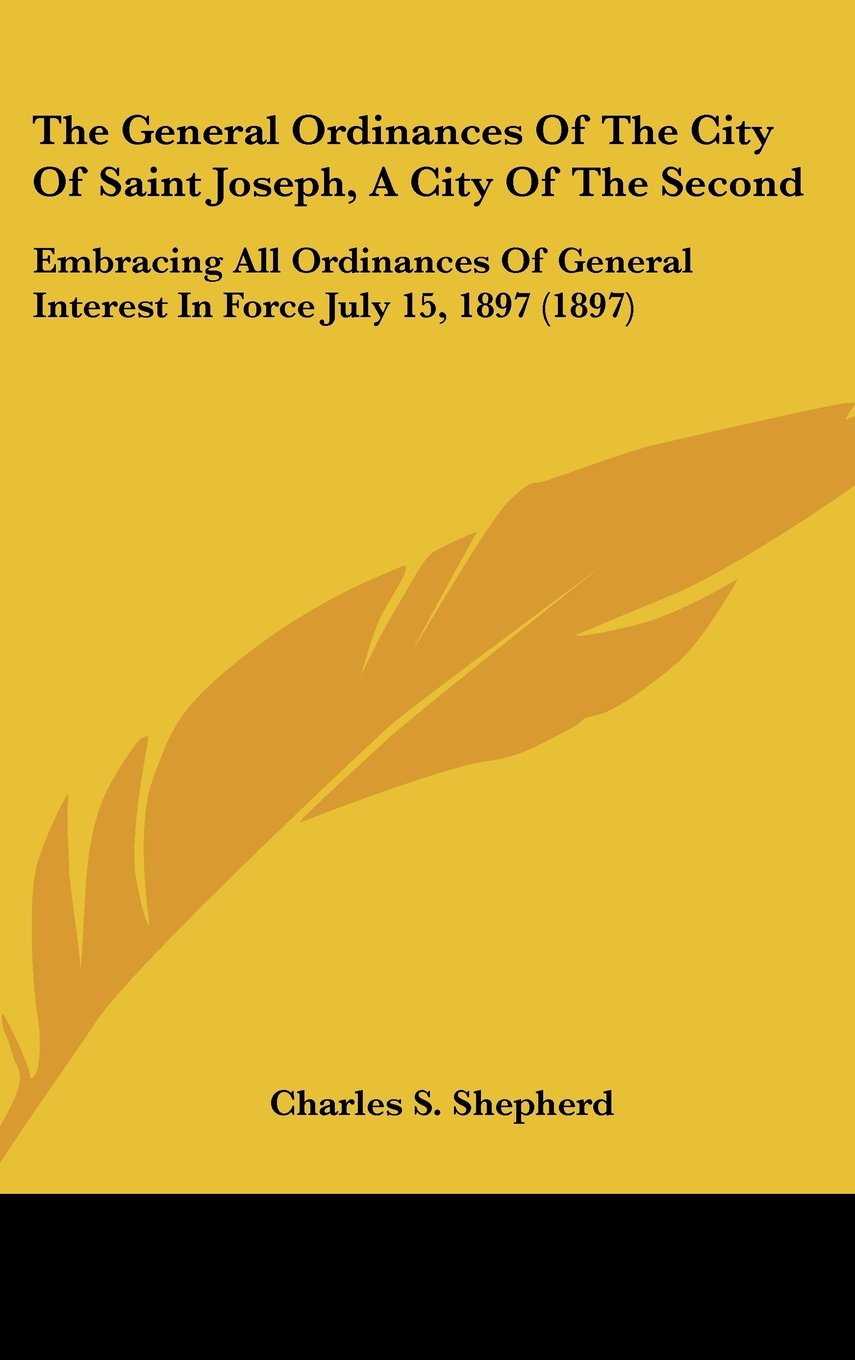 The General Ordinances Of The City Of Saint Joseph, A City Of The Second: Embracing All Ordinances Of General Interest In Force July 15, 1897 (1897) Contemporary literature Books