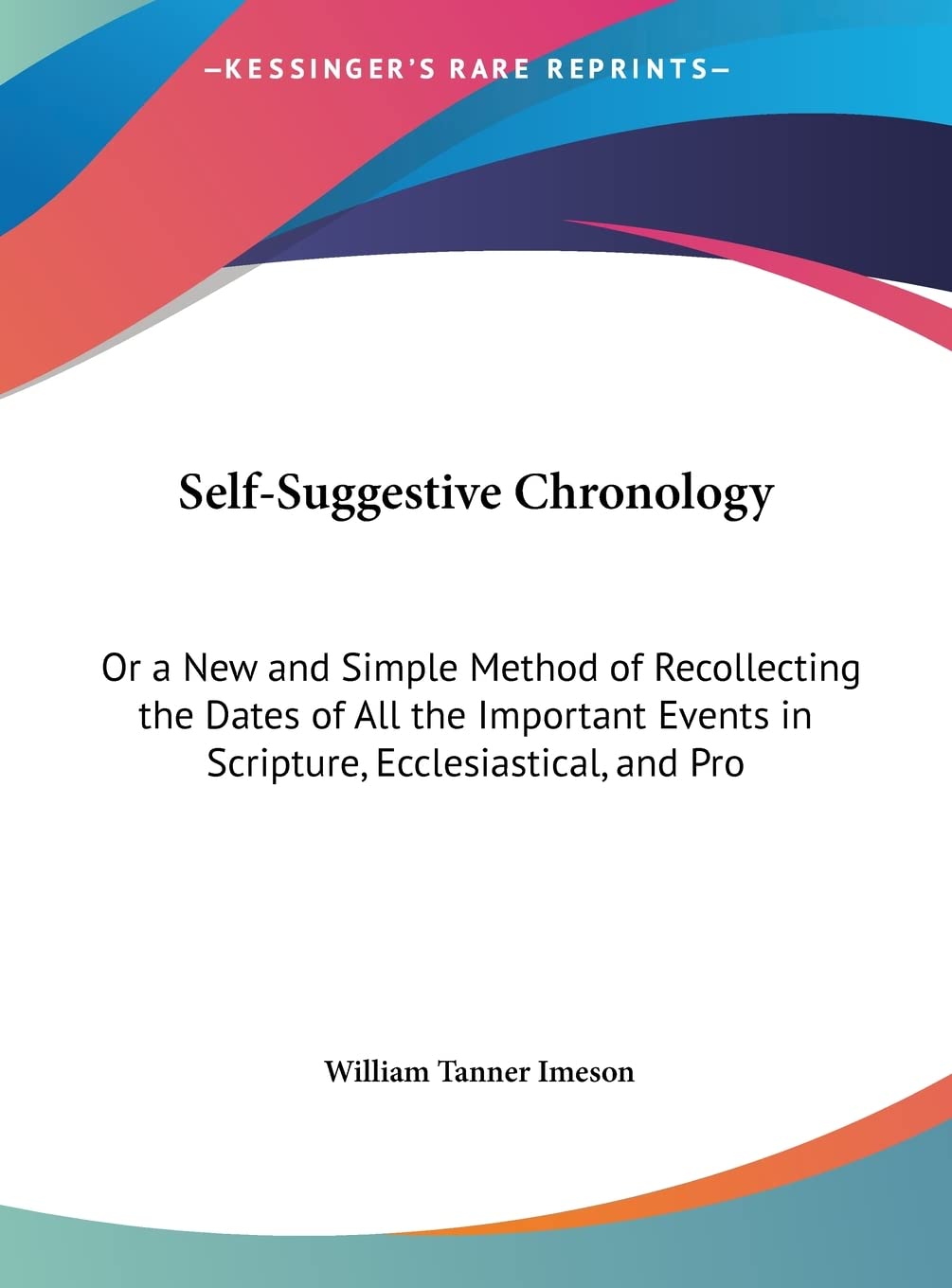 Self-Suggestive Chronology: Or a New and Simple Method of Recollecting the Dates of All the Important Events in Scripture, Ecclesiastical, and Pro Contemporary literature