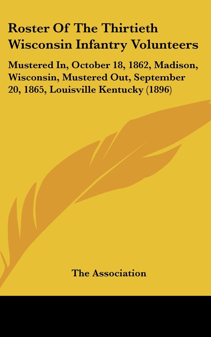 Roster Of The Thirtieth Wisconsin Infantry Volunteers: Mustered In, October 18, 1862, Madison, Wisconsin, Mustered Out, September 20, 1865, Louisville Kentucky (1896) Contemporary literature Books