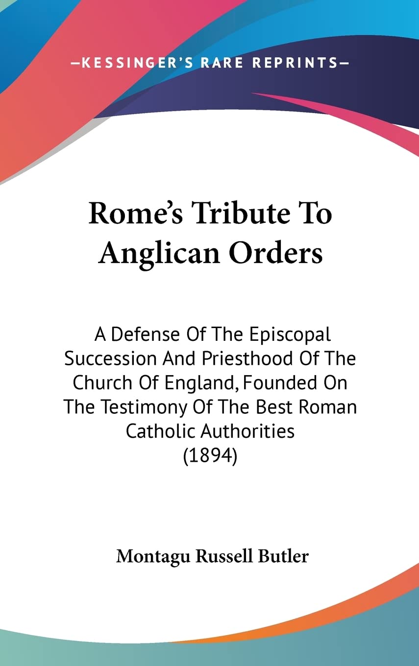 Rome's Tribute To Anglican Orders: A Defense Of The Episcopal Succession And Priesthood Of The Church Of England, Founded On The Testimony Of The Best Roman Catholic Authorities (1894) Law