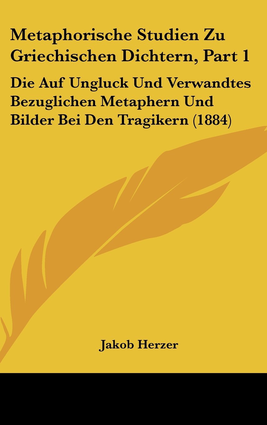 Metaphorische Studien Zu Griechischen Dichtern, Part 1: Die Auf Ungluck Und Verwandtes Bezuglichen Metaphern Und Bilder Bei Den Tragikern (1884) Contemporary literature
