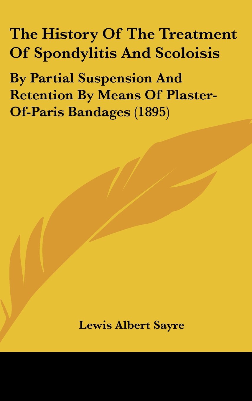 The History Of The Treatment Of Spondylitis And Scoloisis: By Partial Suspension And Retention By Means Of Plaster-Of-Paris Bandages (1895) Politics & History