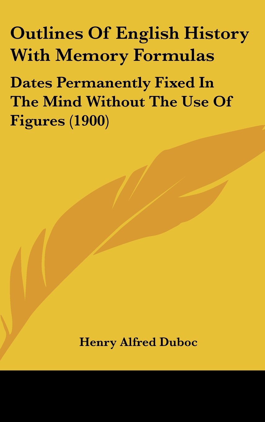 Outlines Of English History With Memory Formulas: Dates Permanently Fixed In The Mind Without The Use Of Figures (1900) Politics & History