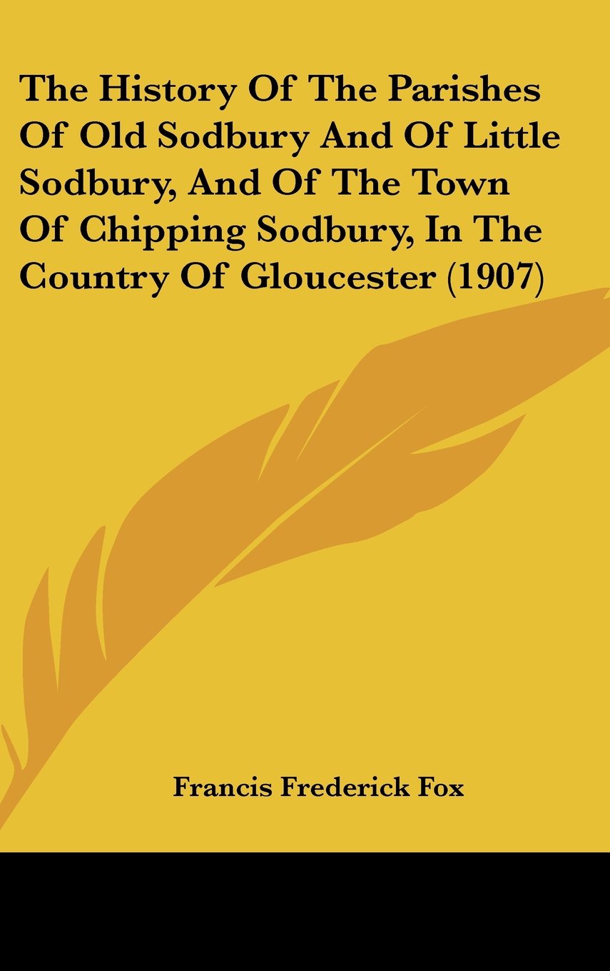 The History Of The Parishes Of Old Sodbury And Of Little Sodbury, And Of The Town Of Chipping Sodbury, In The Country Of Gloucester (1907) Politics & History