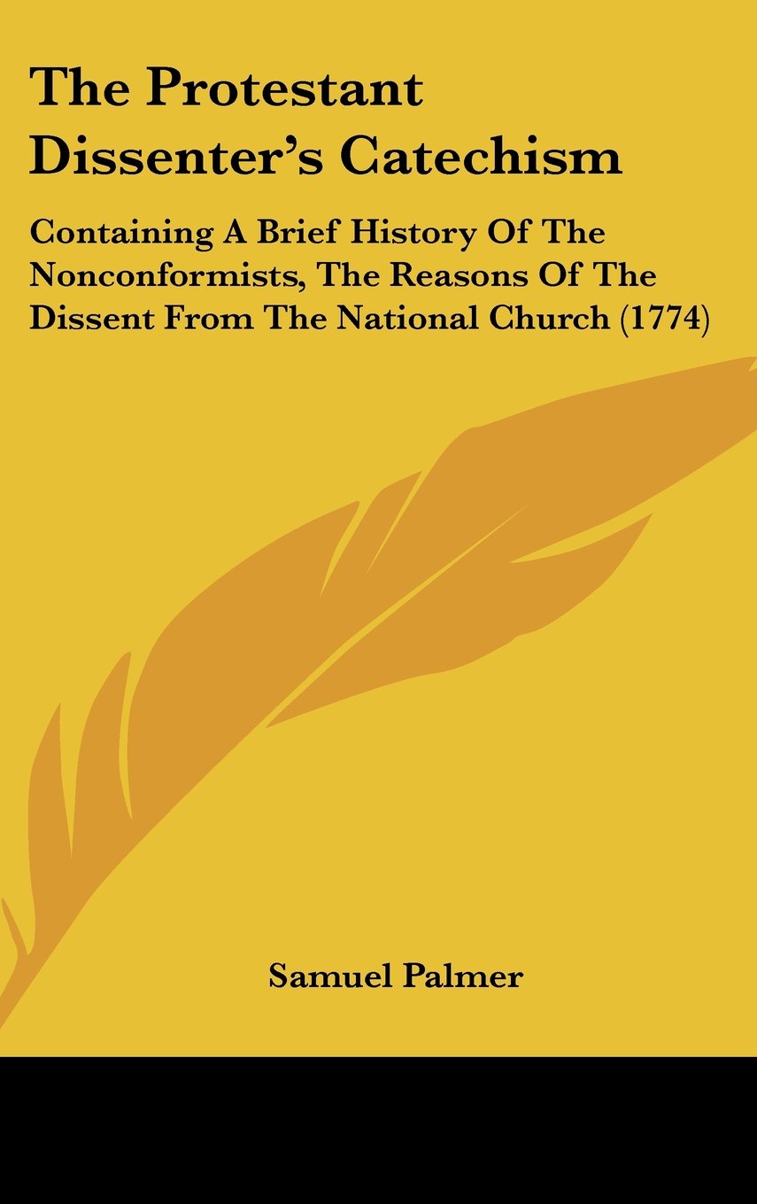 The Protestant Dissenter's Catechism: Containing a Brief History of the Nonconformists, the Reasons of the Dissent from the National Church (1774) Politics & History