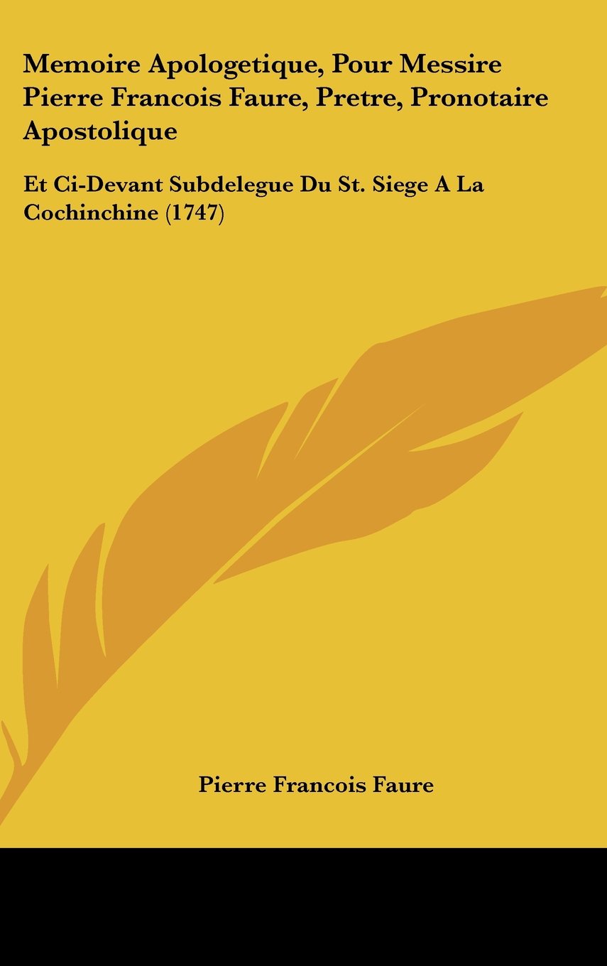 Memoire Apologetique, Pour Messire Pierre Francois Faure, Pretre, Pronotaire Apostolique: Et Ci-Devant Subdelegue Du St. Siege A La Cochinchine (1747) Contemporary literature