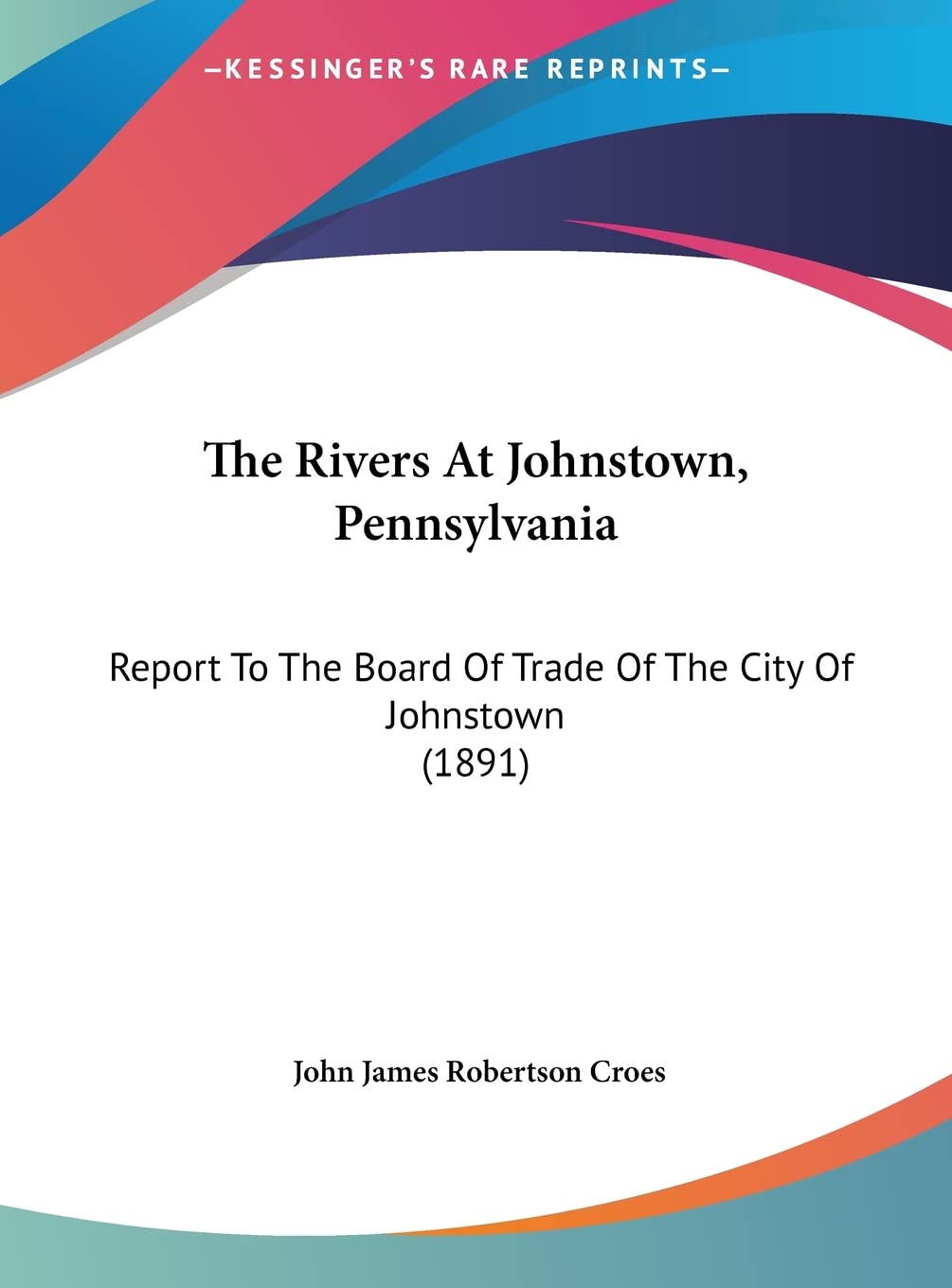 The Rivers At Johnstown, Pennsylvania: Report To The Board Of Trade Of The City Of Johnstown (1891) Contemporary literature Books