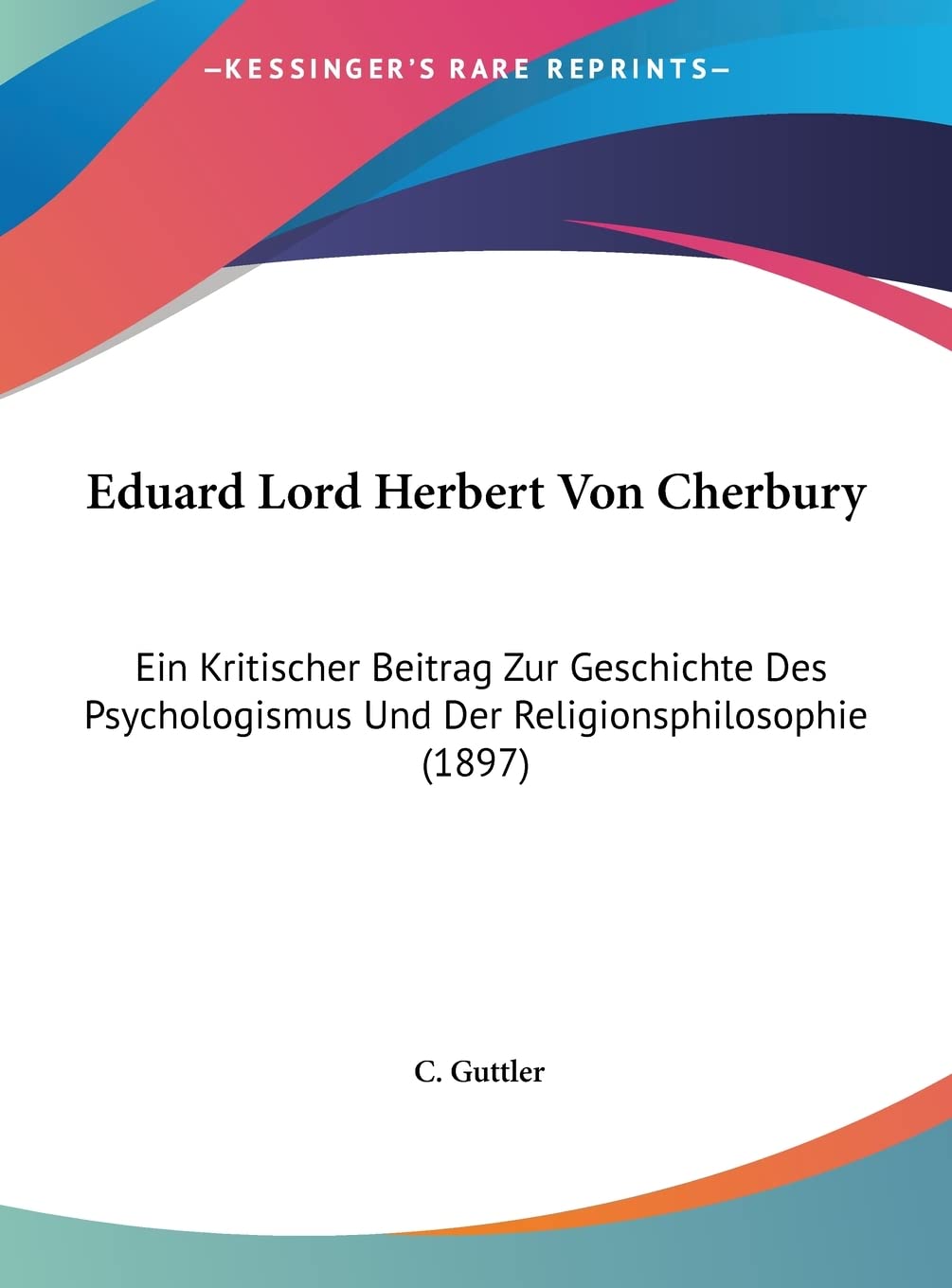 Eduard Lord Herbert Von Cherbury: Ein Kritischer Beitrag Zur Geschichte Des Psychologismus Und Der Religionsphilosophie (1897) Philosophy