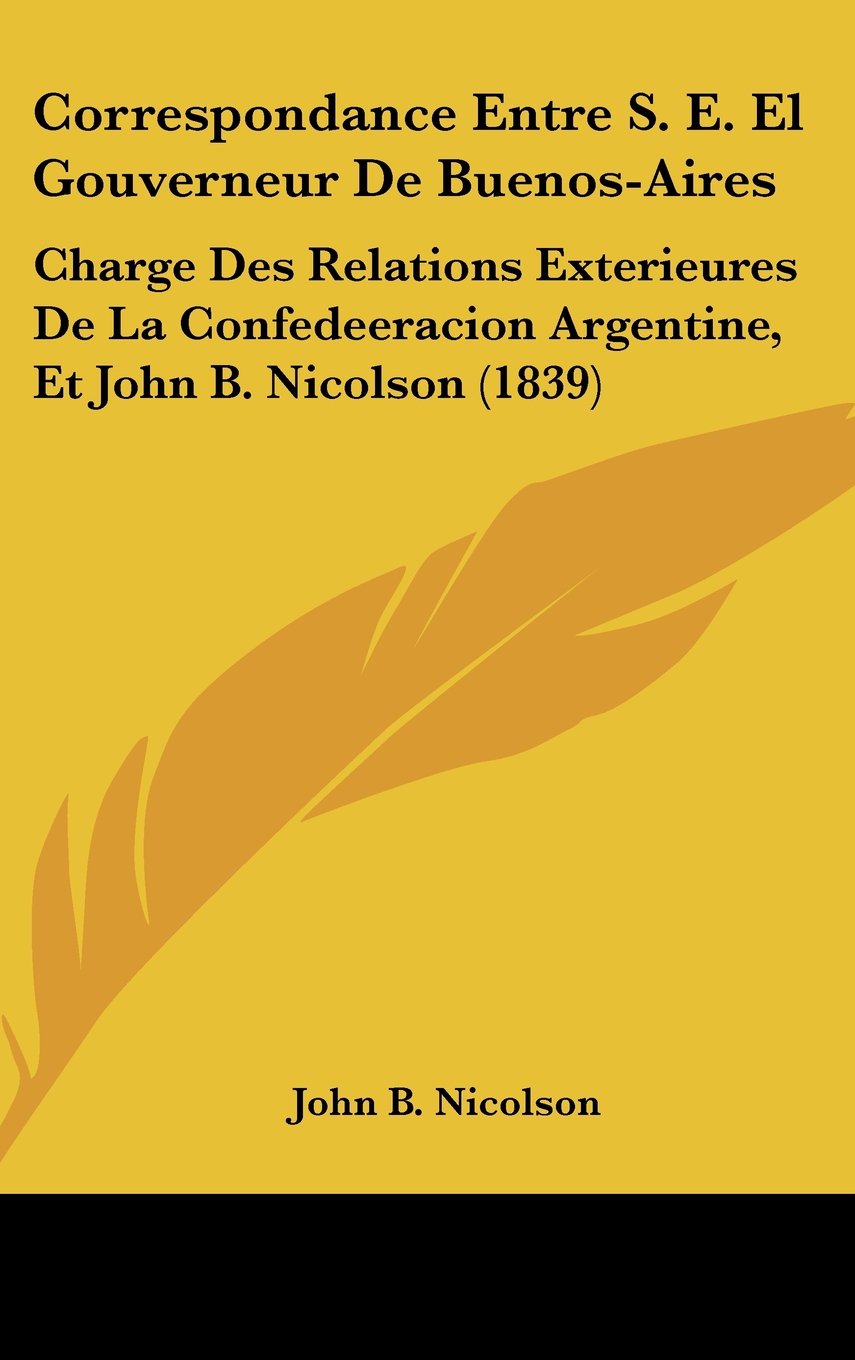 Correspondance Entre S. E. El Gouverneur De Buenos-Aires: Charge Des Relations Exterieures De La Confedeeracion Argentine, Et John B. Nicolson (1839) Contemporary literature