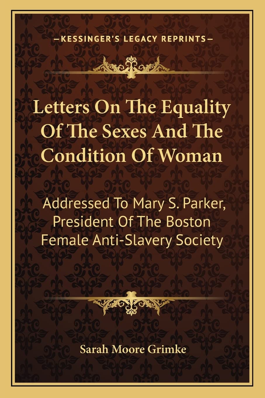 Letters On The Equality Of The Sexes And The Condition Of Woman: Addressed To Mary S. Parker, President Of The Boston Female Anti-Slavery Society Social Sciences