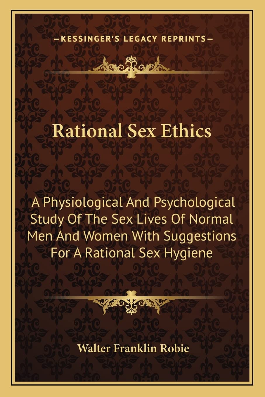 Rational Sex Ethics: A Physiological And Psychological Study Of The Sex Lives Of Normal Men And Women With Suggestions For A Rational Sex Hygiene Medicine