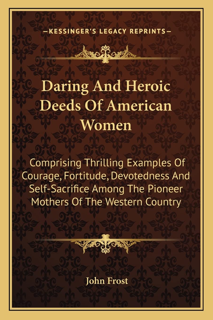 Daring And Heroic Deeds Of American Women: Comprising Thrilling Examples Of Courage, Fortitude, Devotedness And Self-Sacrifice Among The Pioneer Mothers Of The Western Country Social Sciences