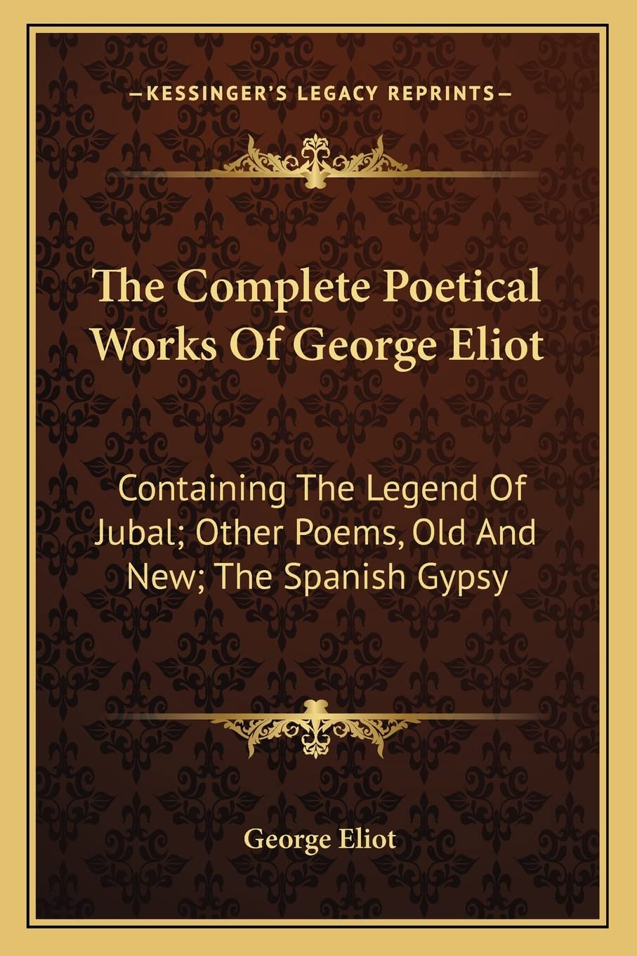 The Complete Poetical Works Of George Eliot: Containing The Legend Of Jubal; Other Poems, Old And New; The Spanish Gypsy Poetry