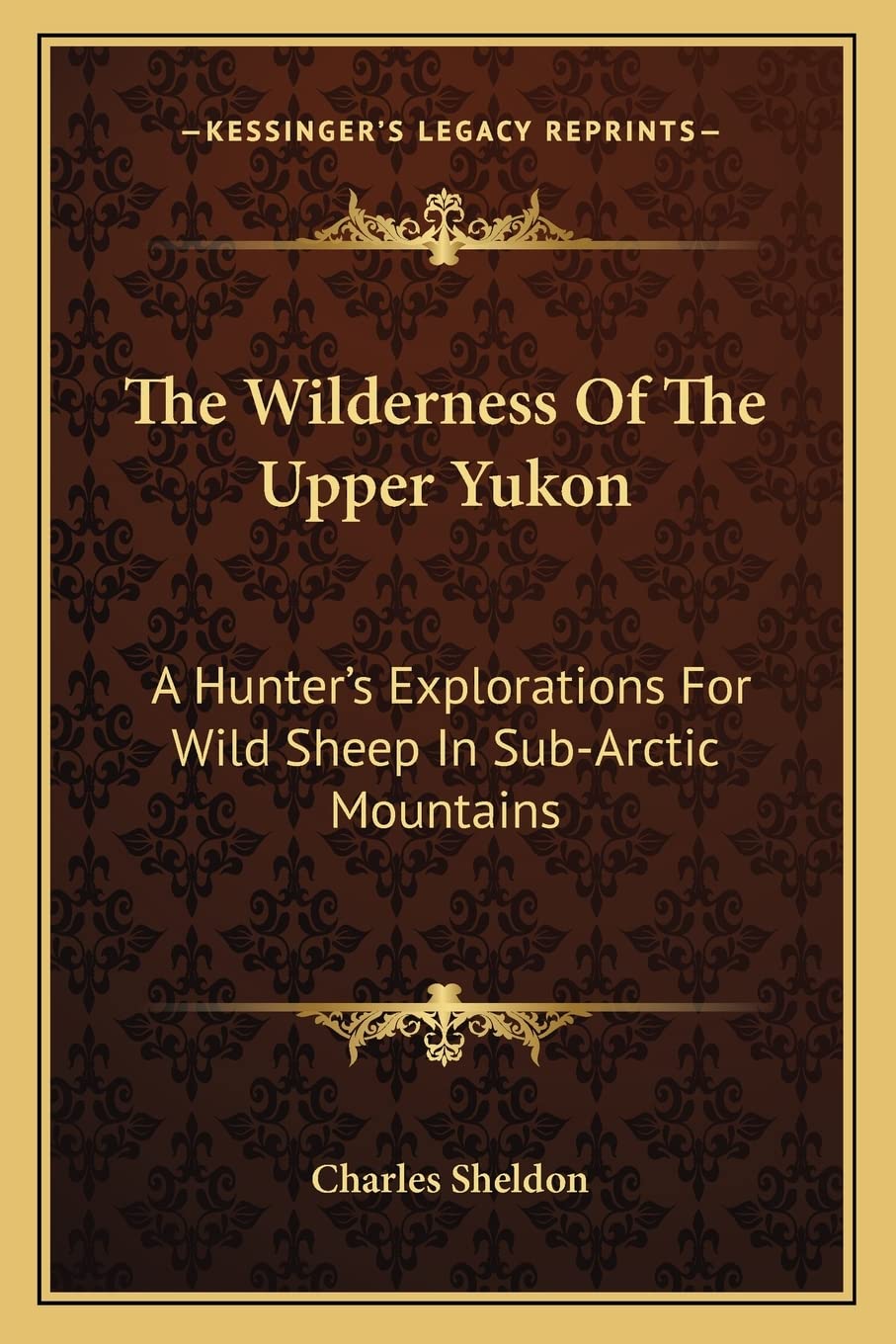 The Wilderness Of The Upper Yukon: A Hunter's Explorations For Wild Sheep In Sub-Arctic Mountains Contemporary literature