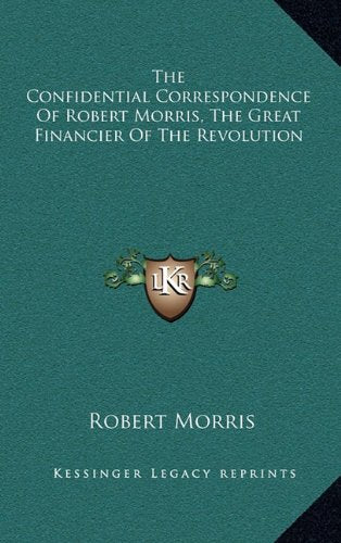The Confidential Correspondence Of Robert Morris, The Great Financier Of The Revolution Contemporary literature