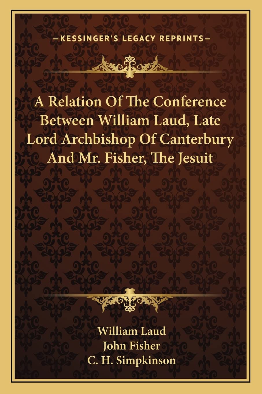 A Relation Of The Conference Between William Laud, Late Lord Archbishop Of Canterbury And Mr. Fisher, The Jesuit Contemporary literature