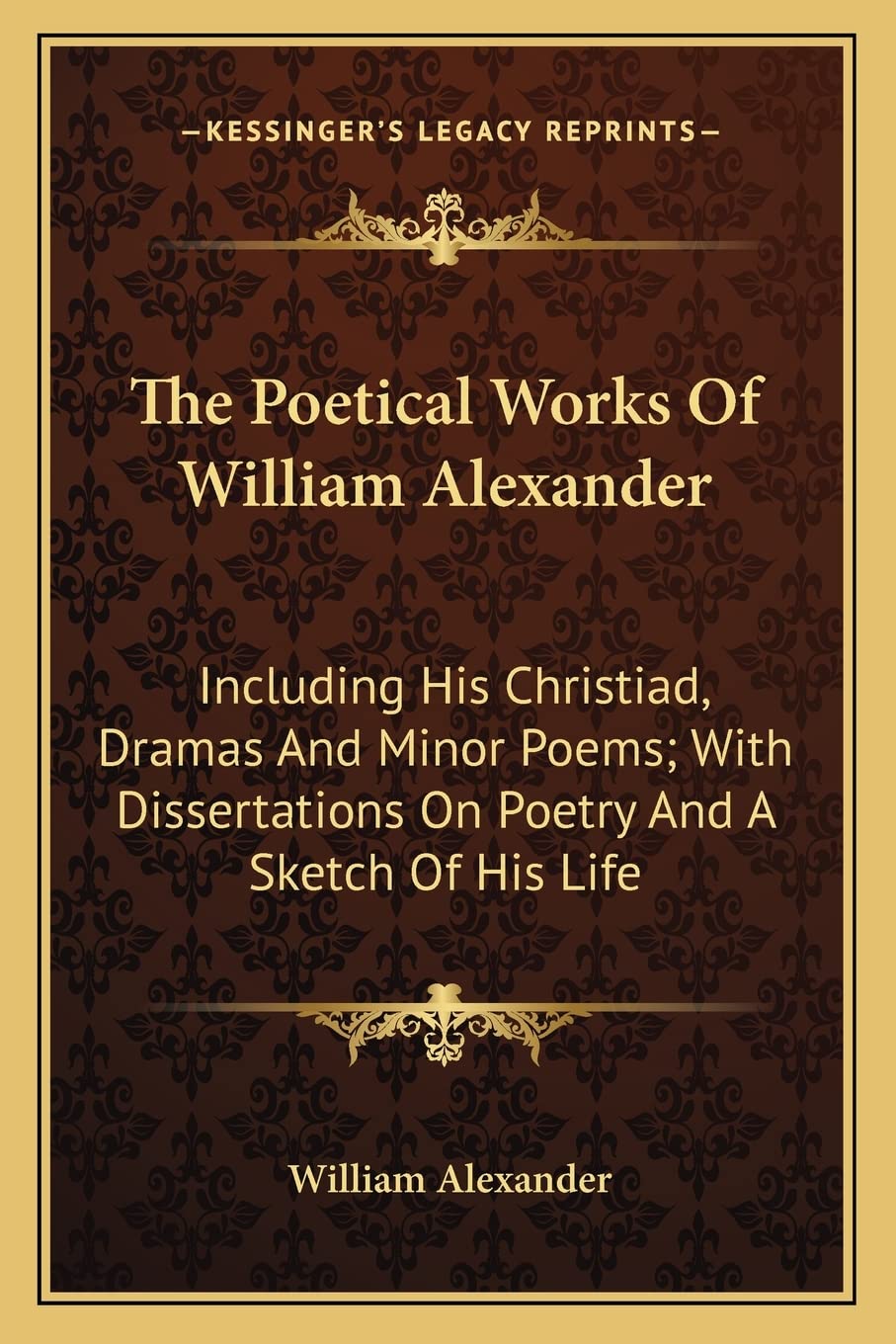The Poetical Works Of William Alexander: Including His Christiad, Dramas And Minor Poems; With Dissertations On Poetry And A Sketch Of His Life Drama