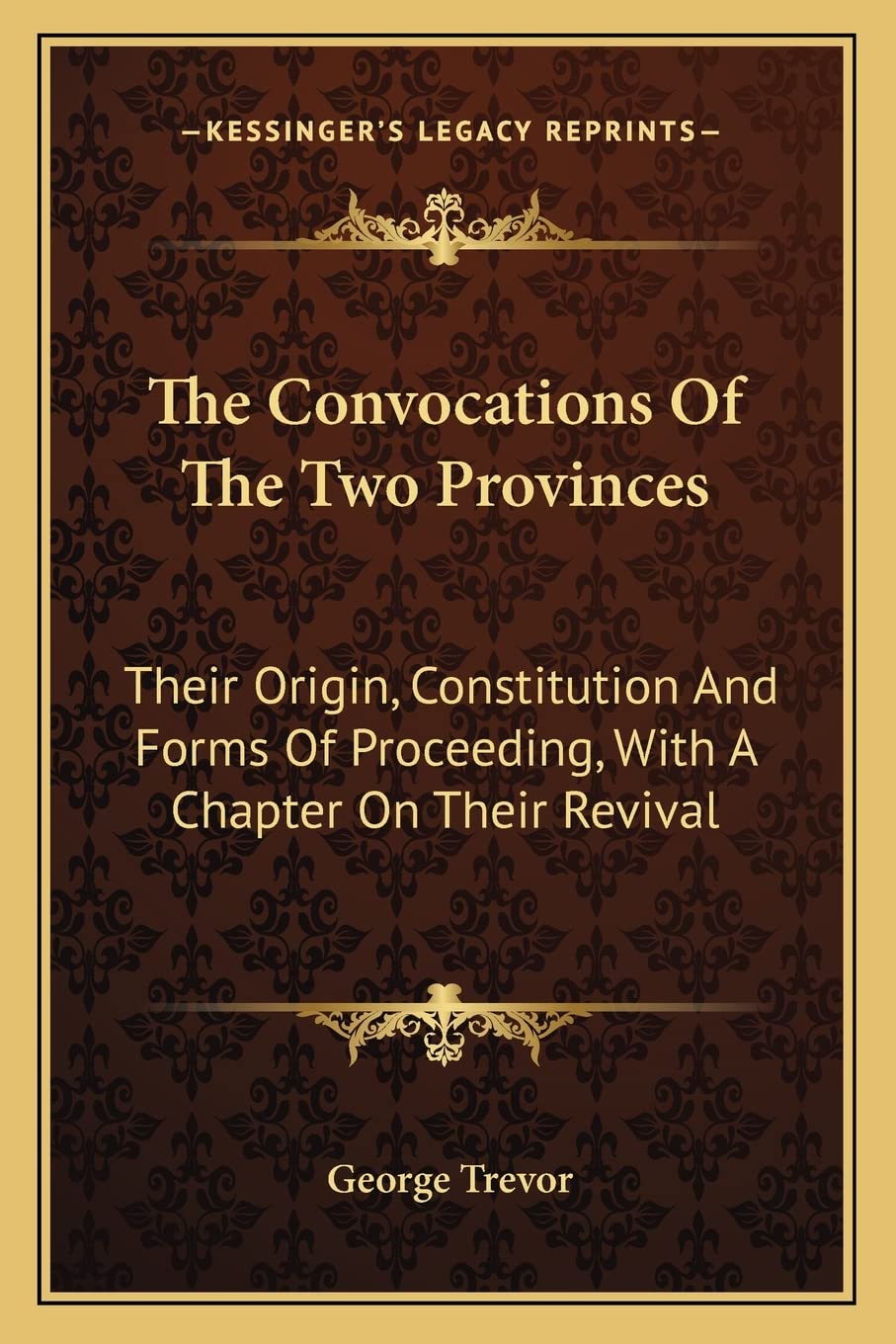 The Convocations Of The Two Provinces: Their Origin, Constitution And Forms Of Proceeding, With A Chapter On Their Revival Law