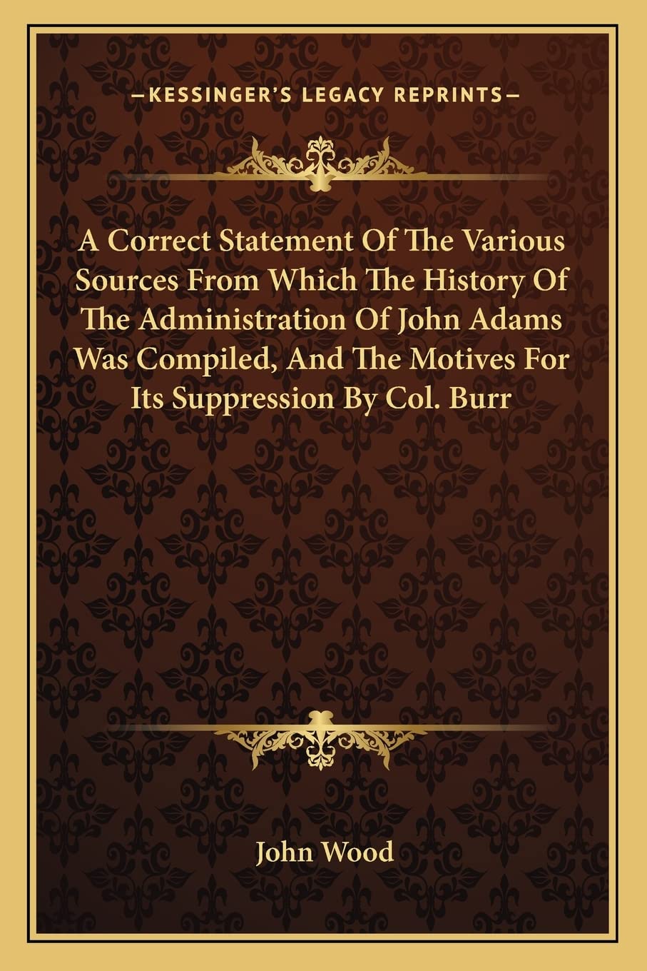 A Correct Statement Of The Various Sources From Which The History Of The Administration Of John Adams Was Compiled, And The Motives For Its Suppression By Col. Burr Contemporary literature
