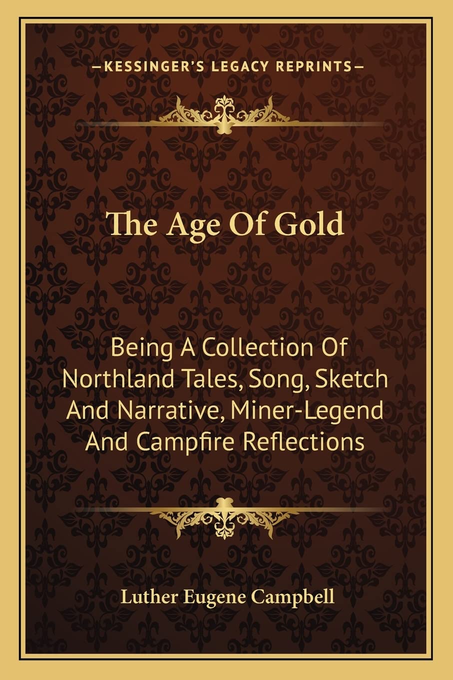 The Age Of Gold: Being A Collection Of Northland Tales, Song, Sketch And Narrative, Miner-Legend And Campfire Reflections Poetry
