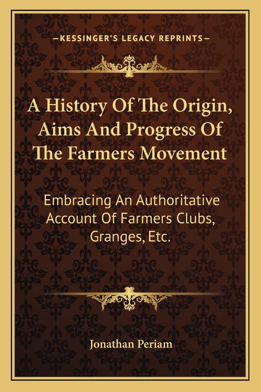 A History Of The Origin, Aims And Progress Of The Farmers Movement: Embracing An Authoritative Account Of Farmers Clubs, Granges, Etc. Social Sciences